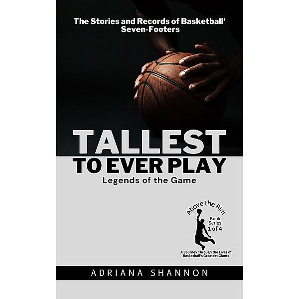 Tallest to Ever Play: Legends of the Game:  The Stories and Records of Basketball's Seven-Footers (Above the Rim: A Journey Through the Lives of Basketball's Greatest Giants, #1) / Above the Rim: A Journey Through the Lives of Basketball's Greatest Giants, Adriana Shannon