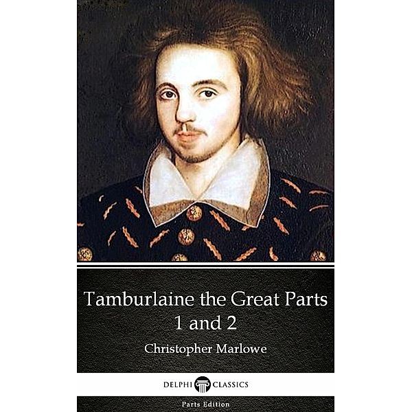 Tamburlaine the Great Parts 1 and 2 by Christopher Marlowe - Delphi Classics (Illustrated) / Delphi Parts Edition (Christopher Marlowe) Bd.2, Christopher Marlowe