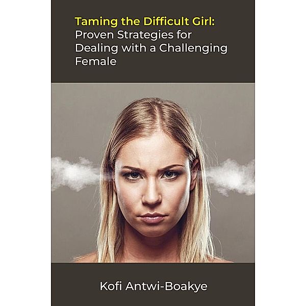 Taming the Difficult Girl: Proven Strategies for Dealing with a Challenging Female, Kofi Antwi Boakye