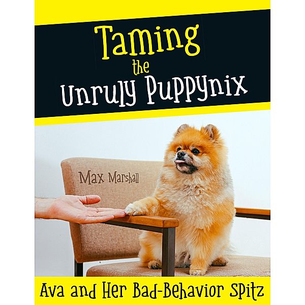 Taming the Unruly Puppynix: Ava and Her Bad-Behavior Spitz, Max Marshall