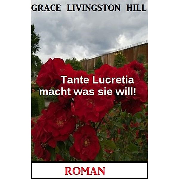 Tante Lucretia macht was sie will! Roman, Grace Livingston Hill