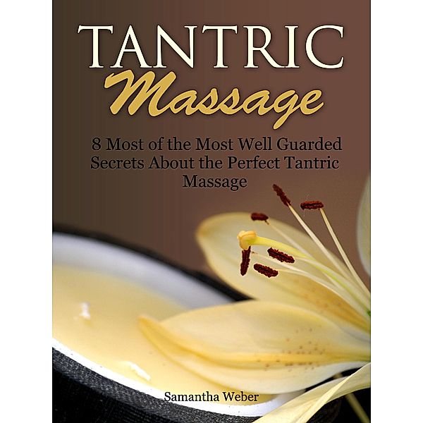 Tantric Massage: 8 Most of the Most Well Guarded Secrets About the Perfect Tantric Massage, Samantha Weber