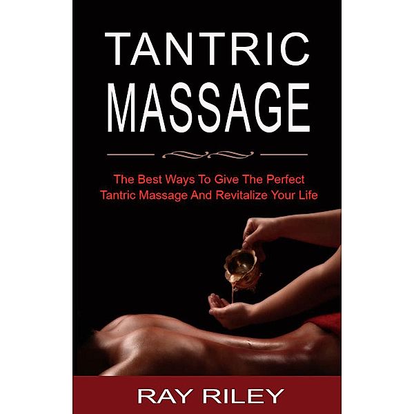 Tantric Massage For Beginners - The Best Ways To Give The Perfect Tantric Massage And Revitalize Your Life, Ray Riley