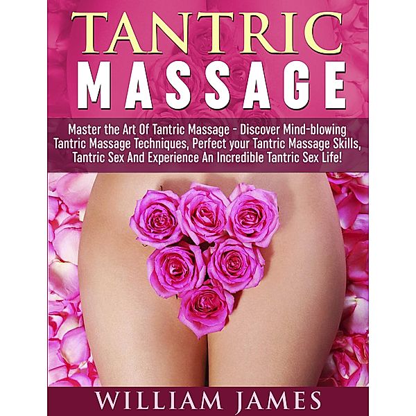 Tantric Massage: Master the Art Of Tantric Massage - Discover Mindblowing Tantric Massage Techniques, Perfect your Tantric Massage Skills, Tantric Sex And Experience An Incredible Tantric Sex Life, William James