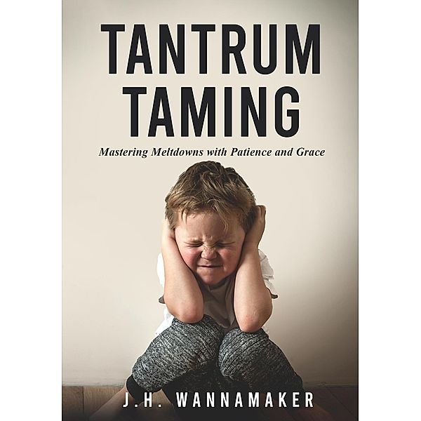 Tantrum Taming: Mastering Meltdowns with Patience and Grace, J. H. Wannamaker