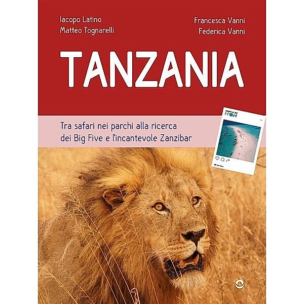 Tanzania. Tra safari nei parchi alla ricerca dei Big Five e l'incantevole Zanzibar, Iacopo Latino, Matteo Tognarelli, Federica Vanni, Francesca Vanni