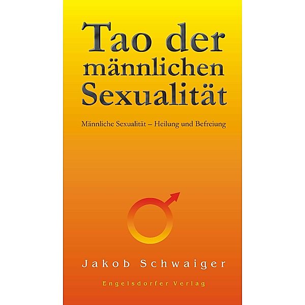 Tao der männlichen Sexualität. Männliche Sexualität - Heilung und Befreiung, Jakob Schwaiger