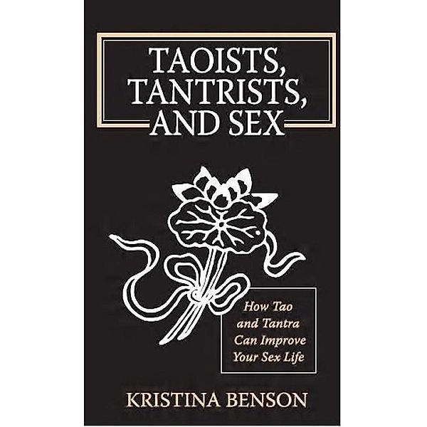 Taoists, Tantrists, and Sex: How Tao and Tantra can Improve Your Sex Life, Kristina Benson