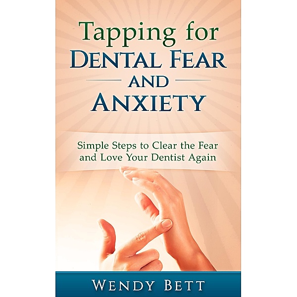 Tapping for Dental Fear and Anxiety: Simple Steps to Clear the Fear and Love Your Dentist Again, Wendy Bett