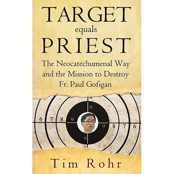 Target equals Priest - The Neocatechumenal Way and the Mission to Destroy Fr. Paul Gofigan, Tim Rohr