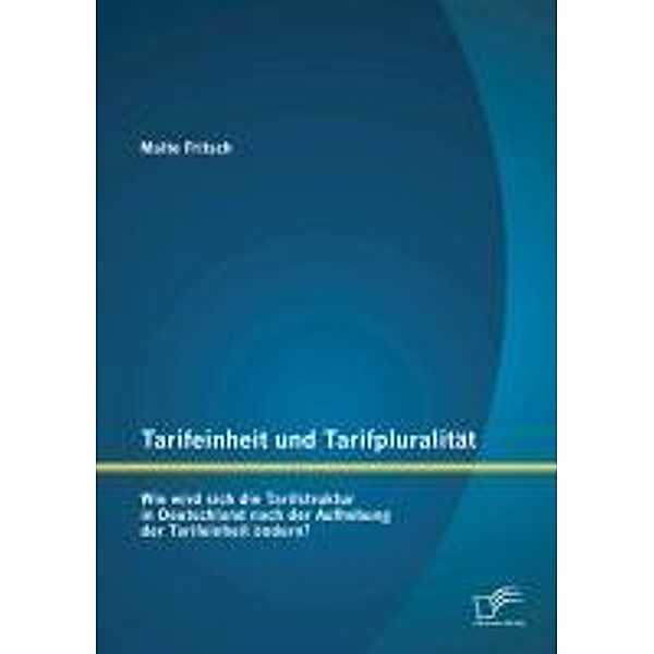 Tarifeinheit und Tarifpluralität: Wie wird sich die Tarifstruktur in Deutschland  nach der Aufhebung der Tarifeinheit ändern?, Malte Fritsch