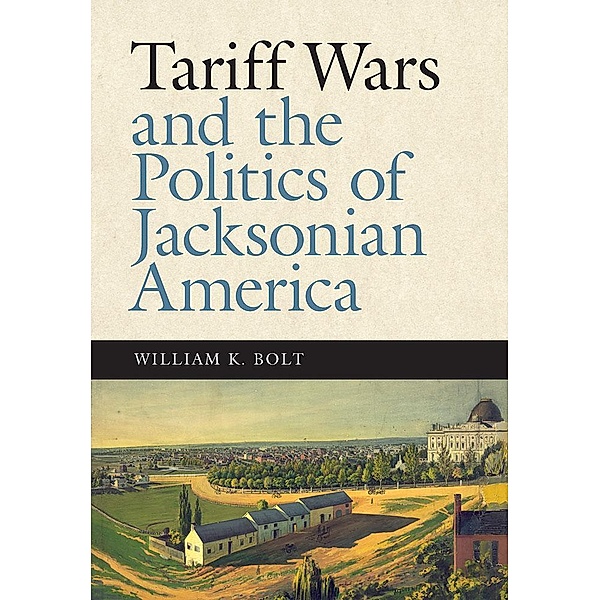 Tariff Wars and the Politics of Jacksonian America / New Perspectives on Jacksonian America, William K. Bolt