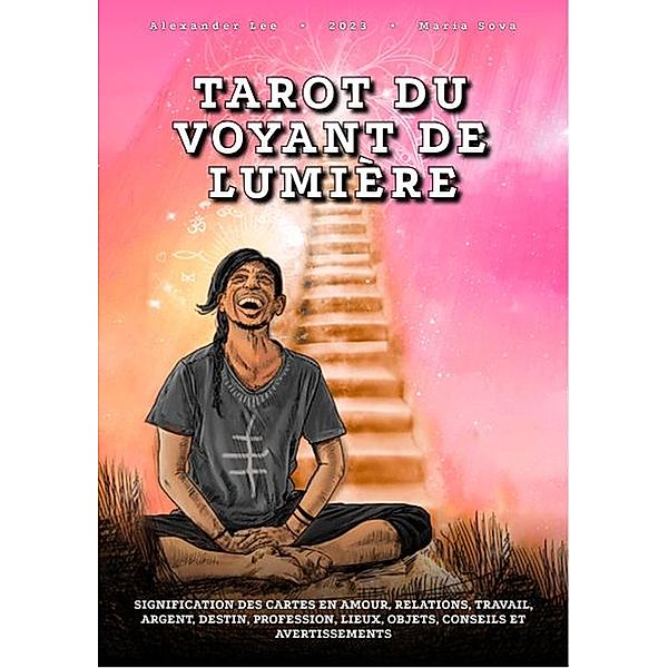 Tarot du Voyant de Lumière: signification des cartes en amour, relations, travail, argent, destin, profession, lieux, objets, conseils et avertissements, Alexander Lee, Maria Sova