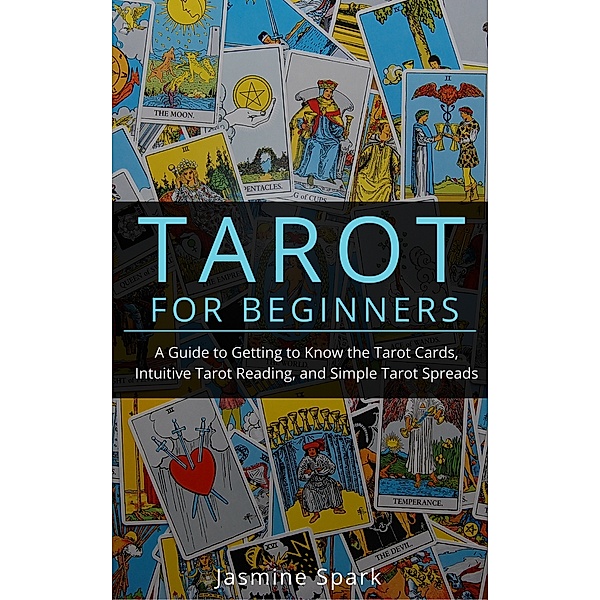 Tarot for Beginners: A Guide to Getting to Know the Tarot Cards, Intuitive Tarot Reading, and Simple Tarot Spreads, Jasmine Spark