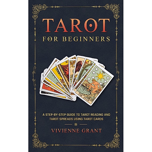 Tarot for Beginners: A Step-by-Step Guide to Tarot Reading and Tarot Spreads Using Tarot Cards, Vivienne Grant