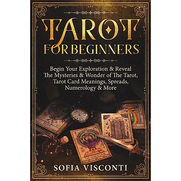 Tarot for Beginners: Begin Your Exploration & Reveal The Mysteries & Wonder of The Tarot, Tarot Card Meanings, Spreads, Numerology & More, Sofia Visconti