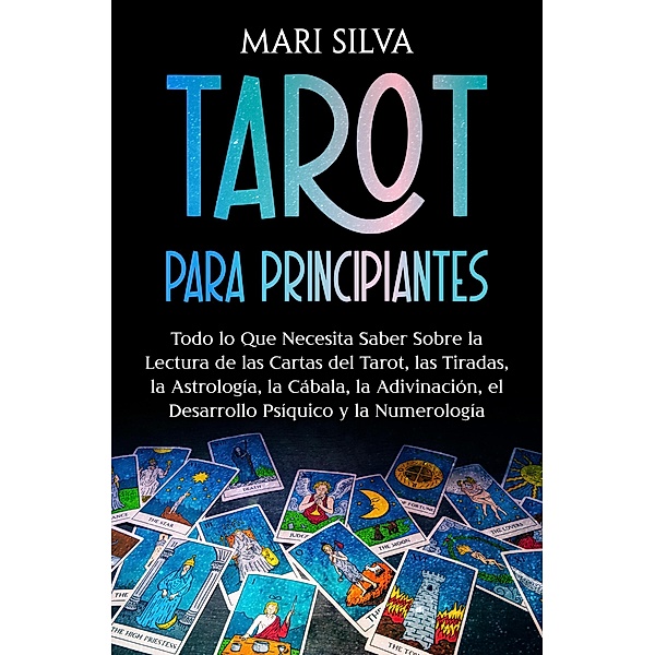 Tarot para principiantes: Todo lo que necesita saber sobre la lectura de las cartas del tarot, las tiradas, la astrología, la cábala, la adivinación, el desarrollo psíquico y la numerología, Mari Silva