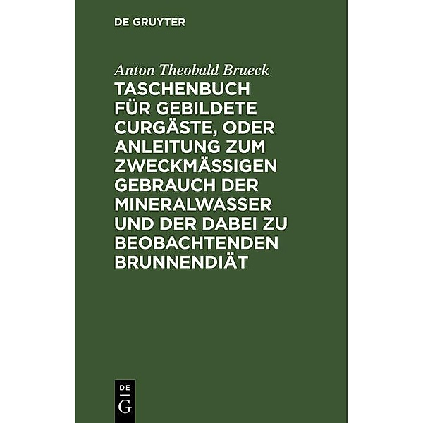 Taschenbuch für gebildete Curgäste, oder Anleitung zum zweckmässigen Gebrauch der Mineralwasser und der dabei zu beobachtenden Brunnendiät, Anton Theobald Brueck