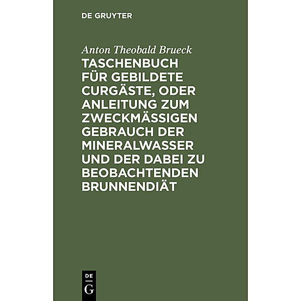 Taschenbuch für gebildete Curgäste, oder Anleitung zum zweckmäßigen Gebrauch der Mineralwasser und der dabei zu beobachtenden Brunnendiät, Anton Theobald Brueck