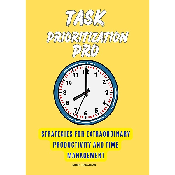 Task Prioritization Pro: Strategies for Extraordinary Productivity and Time Management, Laura Haughtan