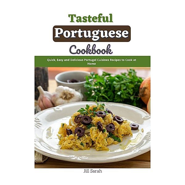 Tasteful Portuguese Cookbook : Quick, Easy and Delicious Portugal Cuisines Recipes to Cook at Home, Jill Sarah