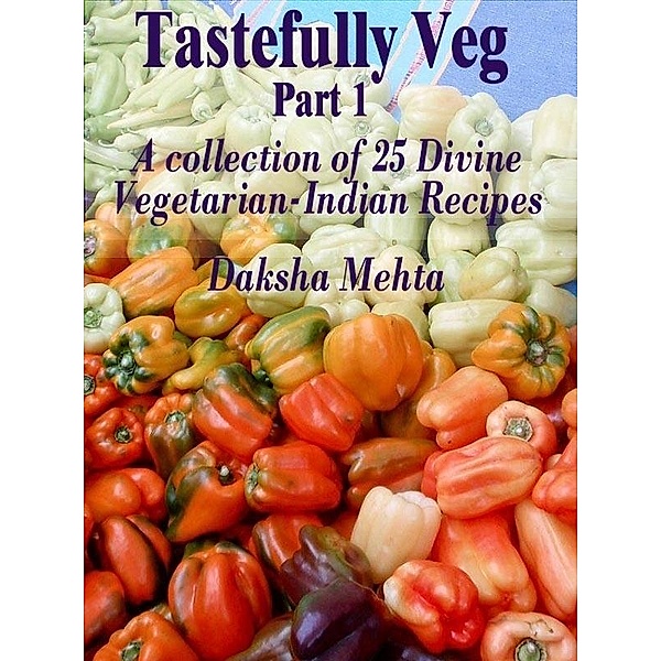 Tastefully Veg, Part 1: A collection of 25 divine Vegetarian-Indian recipes / Daksha Mehta, Daksha Mehta