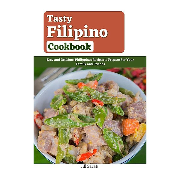 Tasty Filipino Cookbook : Easy and Delicious Philippines Recipes to Prepare For Your Family and Friends, Jill Sarah