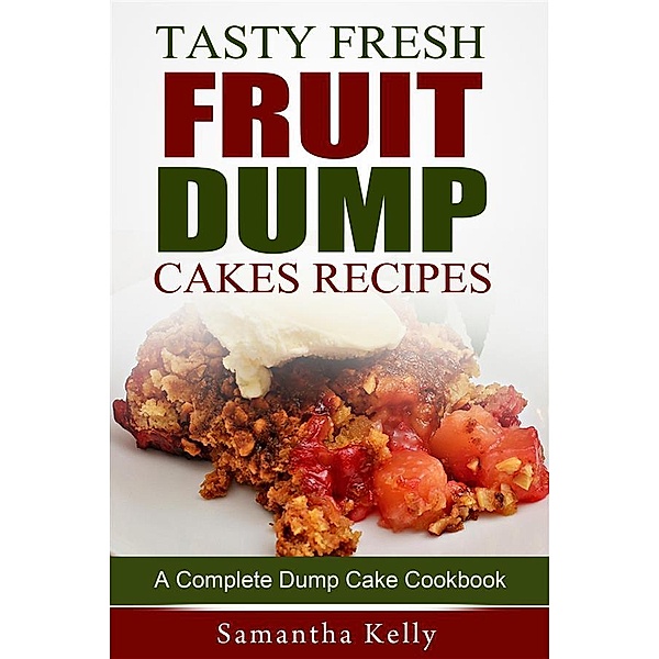 Tasty Fresh Fruit Dump Cakes Recipes: A Complete Dump Cake Cookbook, Samantha Kelly