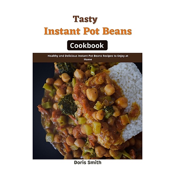 Tasty Instant Pot Beans Cookbook : Healthy and Delicious Instant Pot Beans Recipes to Enjoy at Home, Doris Smith