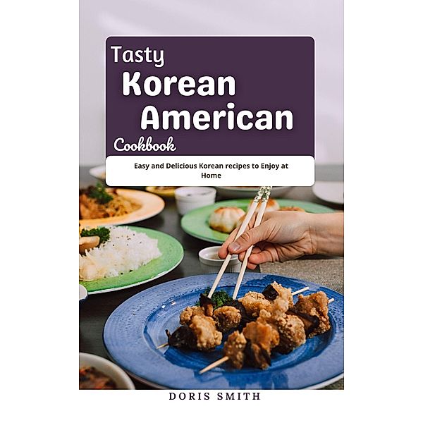 Tasty Korean American Cookbook : Easy and Delicious Korean recipes to Enjoy at Home, Doris Smith