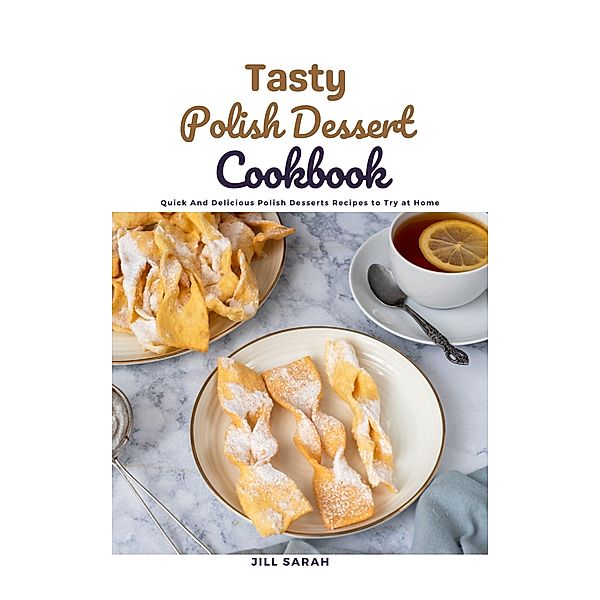 Tasty Polish Dessert Cookbook : Quick And Delicious Polish Desserts Recipes to Try at Home, Jill Sarah