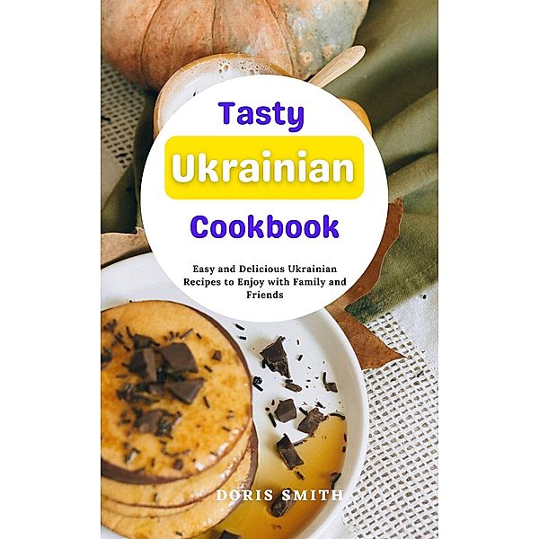 Tasty Ukrainian Cookbook : Easy and Delicious Ukrainian Recipes to Enjoy with Family and Friends, Doris Smith