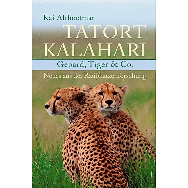 Tatort Kalahari. Gepard, Tiger & Co. Neues aus der Raubkatzenforschung, Kai Althoetmar