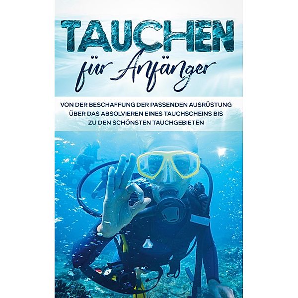 Tauchen für Anfänger: Von der Beschaffung der passenden Ausrüstung über das Absolvieren eines Tauchscheins bis zu den schönsten Tauchgebieten, Tobias Wellnitz