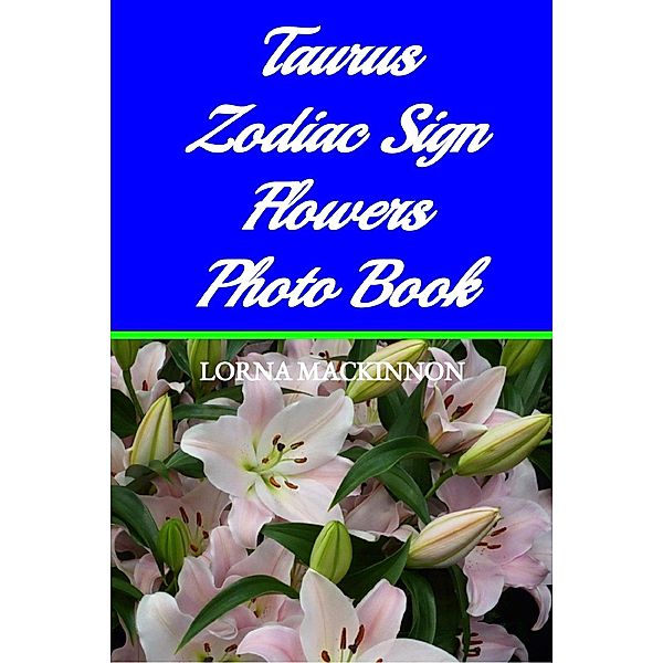 Taurus Zodiac Sign Flowers Photo Book (Zodiac Sign Flowers Photo books for Individual ZodiacSigns, #9) / Zodiac Sign Flowers Photo books for Individual ZodiacSigns, Lorna Mackinnon