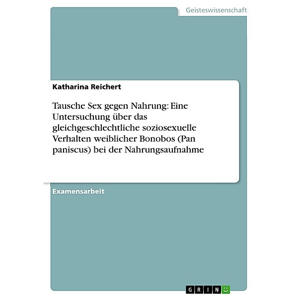 Tausche Sex gegen Nahrung: Eine Untersuchung über das gleichgeschlechtliche soziosexuelle Verhalten weiblicher Bonobos (Pan paniscus) bei der Nahrungsaufnahme, Katharina Reichert