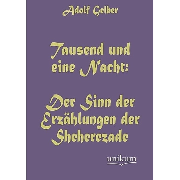 Tausend und eine Nacht: Der Sinn der Erzählungen der Sheherezade, Adolf Gelber