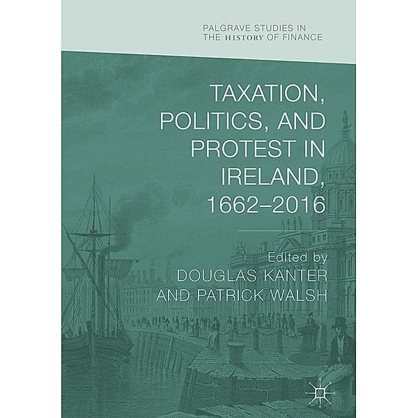Taxation, Politics, and Protest in Ireland, 1662-2016 / Palgrave Studies in the History of Finance