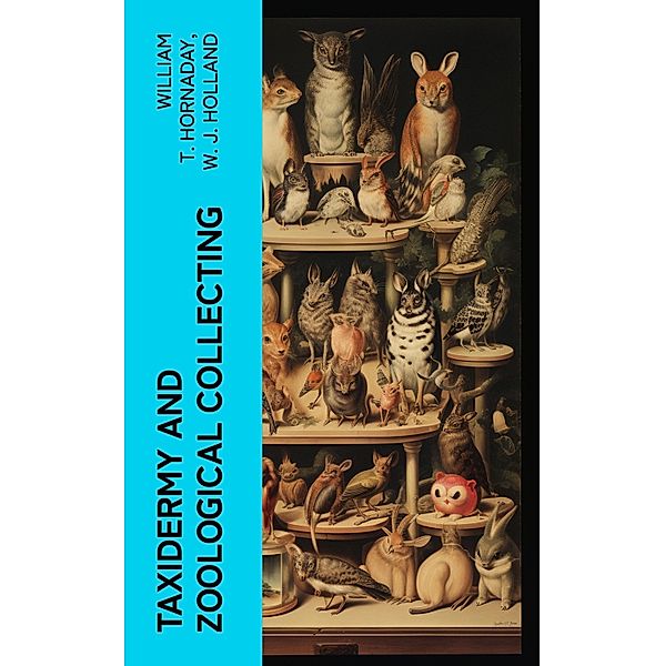 Taxidermy and Zoological Collecting, William T. Hornaday, W. J. Holland