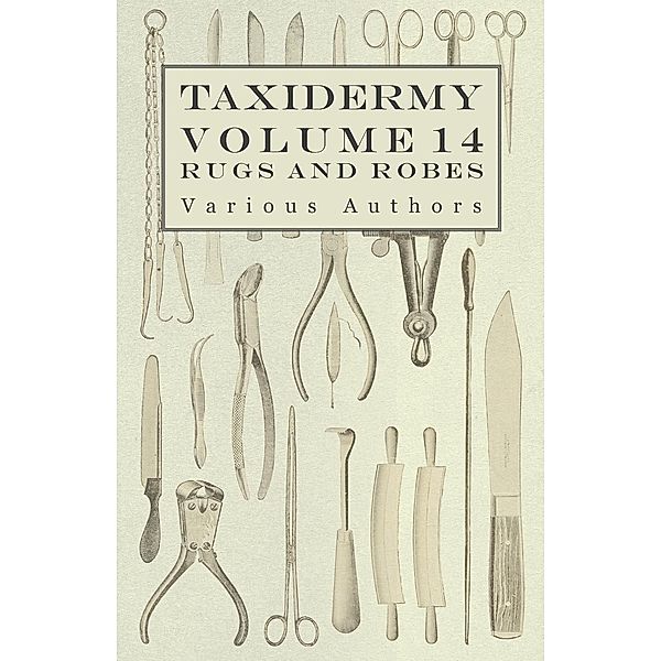 Taxidermy Vol. 14 Rugs and Robes - The Preparation and Mounting of Animals for Rugs and Robes, Various