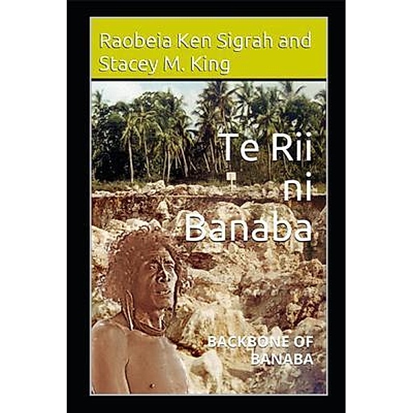 Te Rii ni Banaba: Backbone of Banaba: Backbone of Banaba, Raobeia Ken Sigrah, Stacey M. King