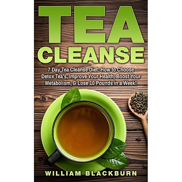 Tea Cleanse: 7 Day Tea Cleanse Diet: How to Choose Detox Tea's, Improve Your Health, Boost Your Metabolism, & Lose 10 Pounds in a Week!, William Blackburn