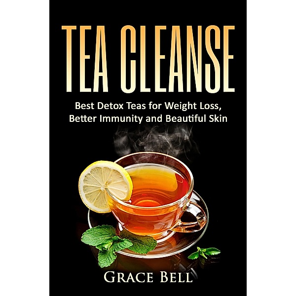Tea Cleanse: Best Detox Teas for Weight Loss, Better Immunity and Beautiful Skin, Grace Bell