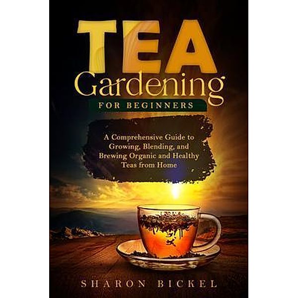 TEA GARDENING FOR BEGINNERS, Sharon Bickel