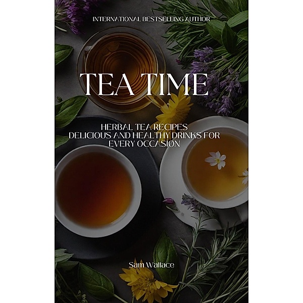 Tea Time Herbal Tea Recipes: Delicious and Healthy Drinks for Every Occasion, Awesam, Sam Wallace