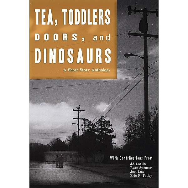 Tea, Toddlers, Doors, and Dinosaurs: A Short Story Anthology, Ja Laflin, Ryan Spencer, Joel Lux, Eric R. Polley