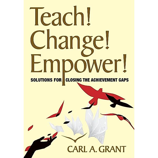 Teach! Change! Empower!: Solutions for Closing the Achievement Gaps, Carl A. Grant