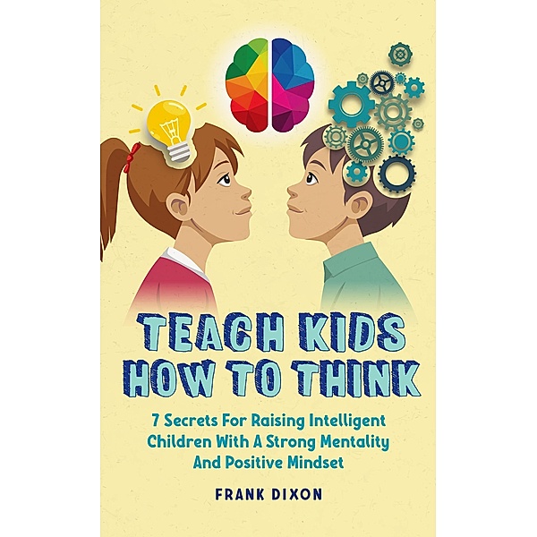 Teach Kids How to Think: 7 Secrets for Raising Intelligent Children With a Strong Mentality and Positive Mindset (The Master Parenting Series, #9) / The Master Parenting Series, Frank Dixon