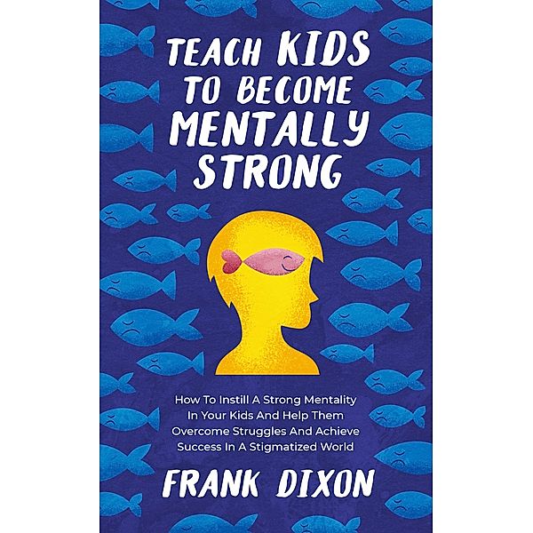 Teach Kids to Become Mentally Strong: How to Instill a Strong Mentality in Your Kids and Help Them Overcome Struggles and Achieve Success in a Stigmatized World (The Master Parenting Series, #8) / The Master Parenting Series, Frank Dixon