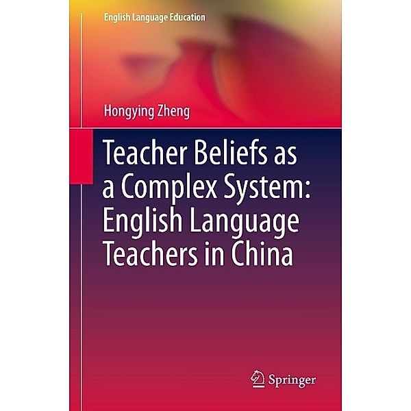 Teacher Beliefs as a Complex System: English Language Teachers in China / English Language Education Bd.4, Hongying Zheng